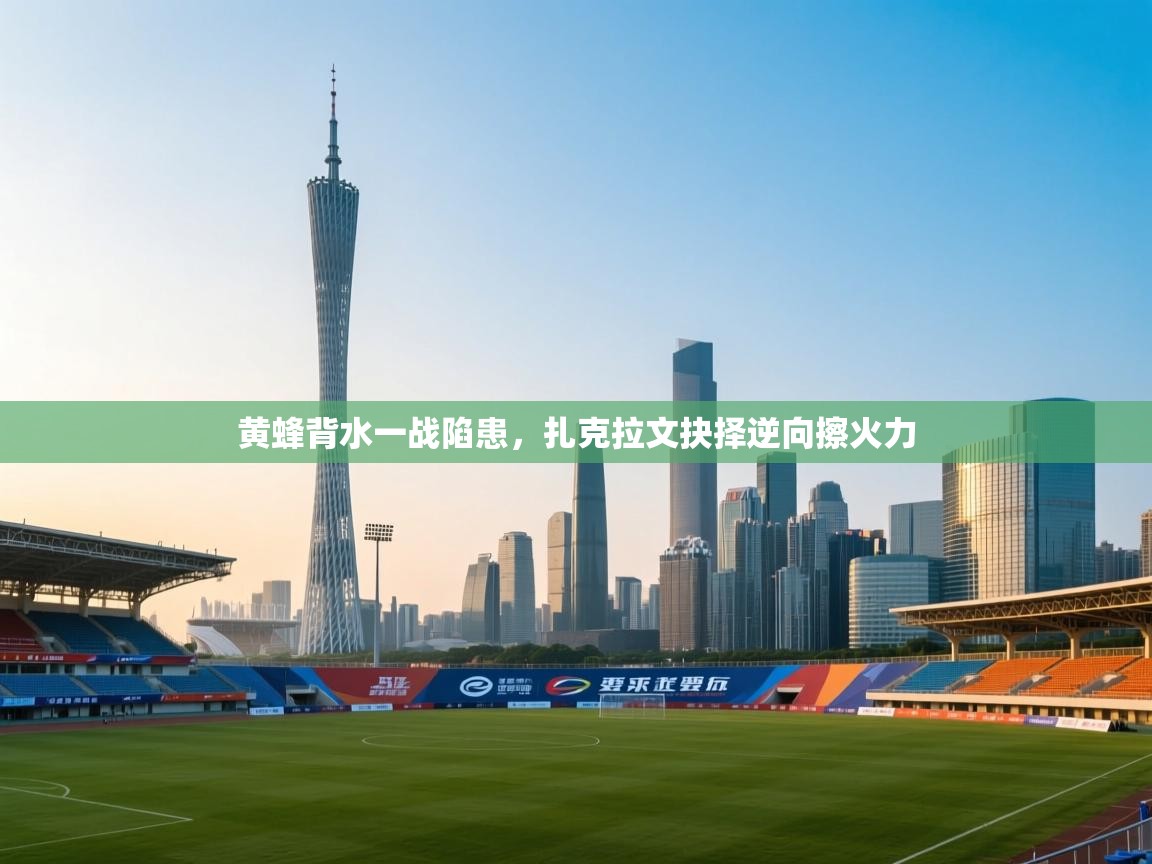 黄蜂背水一战陷患，扎克拉文抉择逆向擦火力  第1张