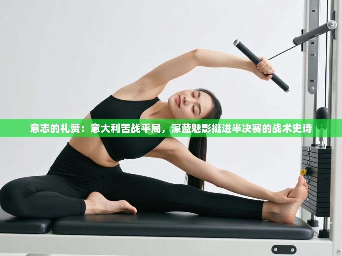 意志的礼赞：意大利苦战平局，深蓝魅影挺进半决赛的战术史诗  第1张