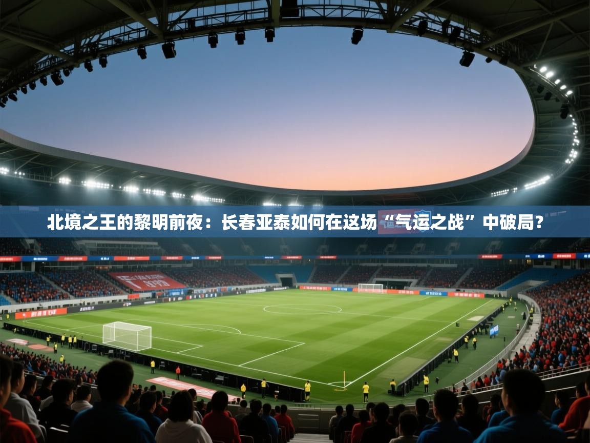 北境之王的黎明前夜：长春亚泰如何在这场“气运之战”中破局？  第1张