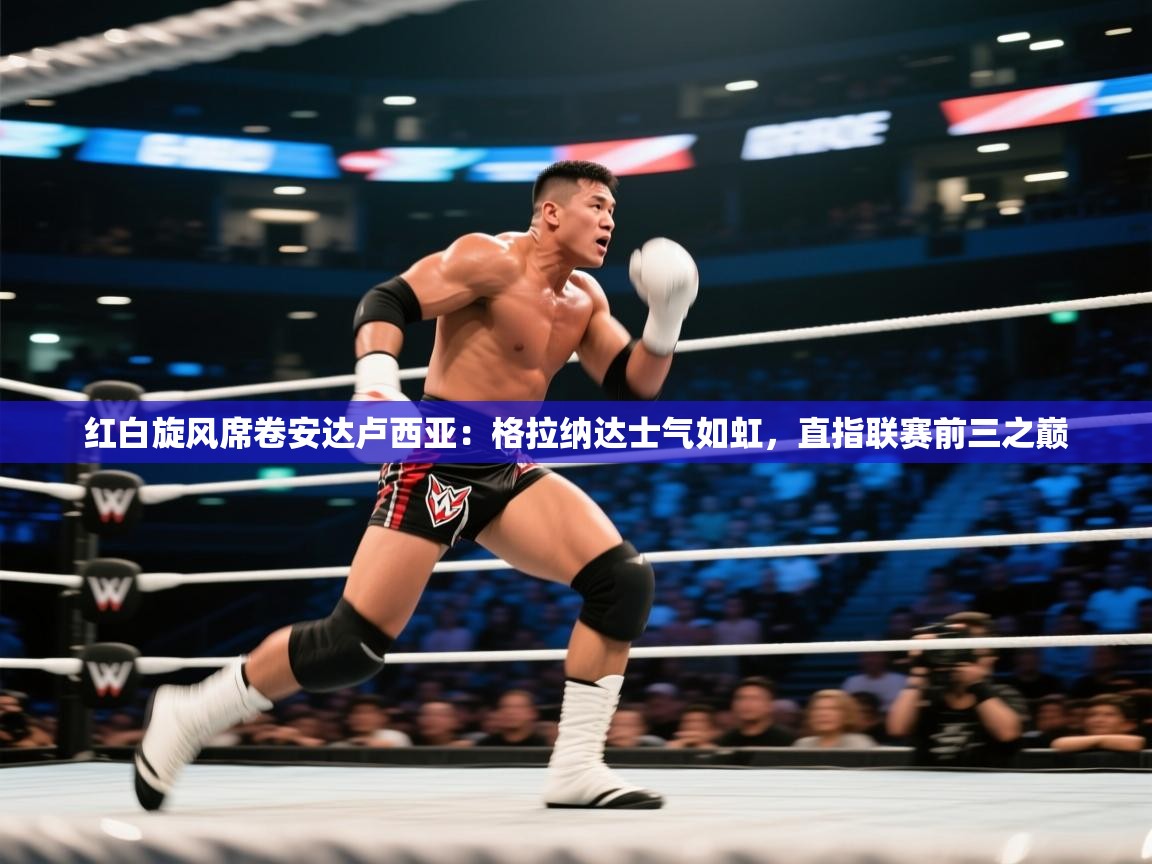 红白旋风席卷安达卢西亚：格拉纳达士气如虹，直指联赛前三之巅  第2张