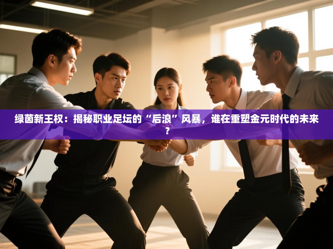 绿茵新王权：揭秘职业足坛的“后浪”风暴，谁在重塑金元时代的未来？  第2张