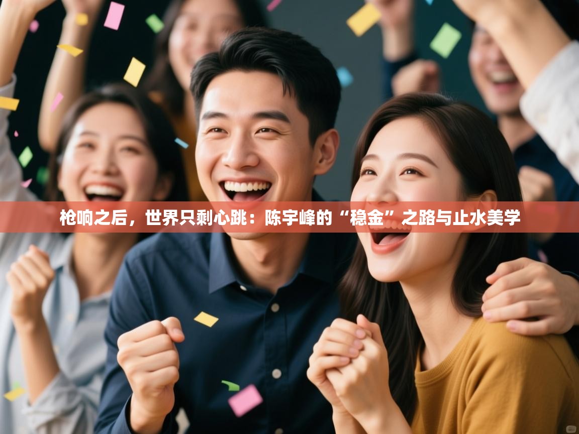 枪响之后,世界只剩心跳:陈宇峰的“稳金”之路与止水美学 第1张